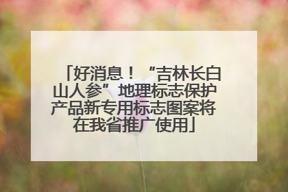 好消息！“吉林长白山人参”地理标志保护产品新专用标志图案将在我省推广使用
